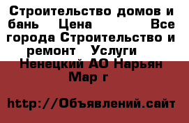 Строительство домов и бань  › Цена ­ 10 000 - Все города Строительство и ремонт » Услуги   . Ненецкий АО,Нарьян-Мар г.